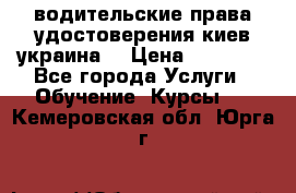 водительские права удостоверения киев украина  › Цена ­ 12 000 - Все города Услуги » Обучение. Курсы   . Кемеровская обл.,Юрга г.